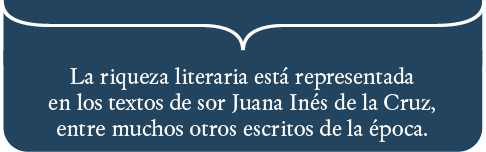 La riqueza literaria está representada en los textos de sor Juana Inés de la Cruz, entre muchos otros escritos de la    