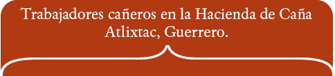 Trabajadores cañeros en la Hacienda de Caña Atlixtac, Guerrero