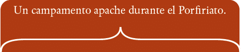Un campamento apache durante el Porfiriato