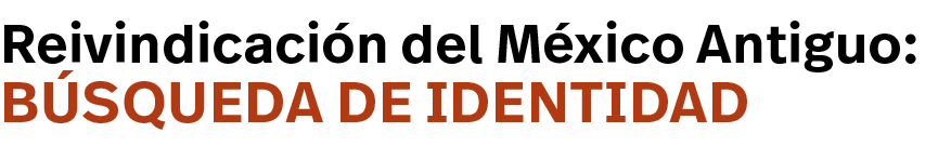 búsqueda de identidad,Reivindicación del México Antiguo: